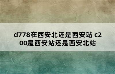 d778在西安北还是西安站 c200是西安站还是西安北站